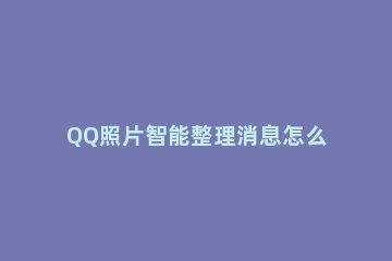 QQ照片智能整理消息怎么开启 qq的智能助手整理相册