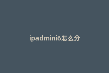 ipadmini6怎么分屏 iPadmini6怎么分屏