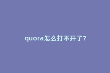 quora怎么打不开了？如何看quora问答的解决方法！ quora用不了了