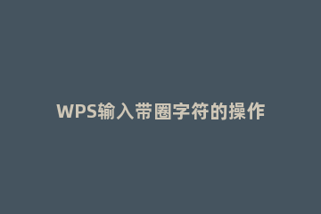 WPS输入带圈字符的操作流程 wps带圈字符怎样调出