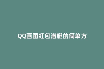 QQ画图红包潜艇的简单方法 QQ画图潜艇