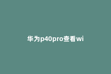 华为p40pro查看wifi密码的方法步骤 华为p40wifi密码分享