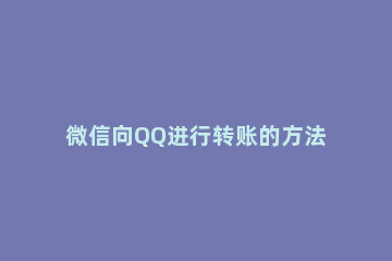 微信向QQ进行转账的方法教程 怎么微信向qq转账