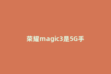 荣耀magic3是5G手机 荣耀Magic3 5G手机