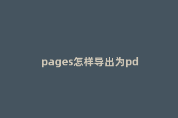 pages怎样导出为pdf文稿 pages可以导出pdf吗