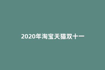 2020年淘宝天猫双十一活动规则一览 2020淘宝天猫双十一攻略
