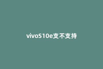 vivoS10e支不支持双扬声 vivos5是不是双扬声器