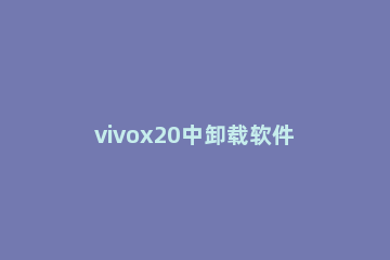 vivox20中卸载软件的具体操作 vivox27卸载软件方法