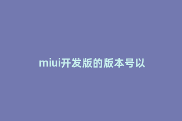 miui开发版的版本号以什么命名 miui开发版版本号是以什么命名的
