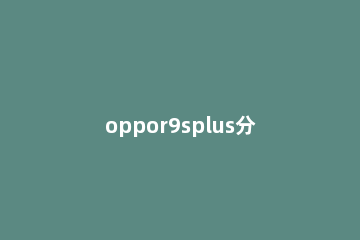 oppor9splus分屏的详细教程方法 oppor9splus有分屏操作功能吗