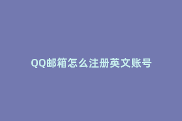 QQ邮箱怎么注册英文账号 qq邮箱如何申请英文账号