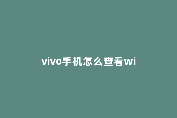 vivo手机怎么查看wifi密码 vivo手机怎么查看wifi密码 wifimasterkey