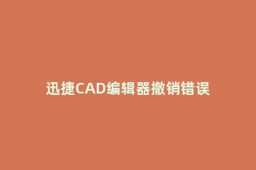 迅捷CAD编辑器撤销错误编辑操作的具体内容讲解 cad2012块编辑器退出