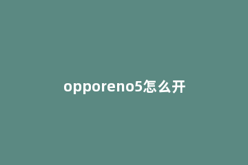 opporeno5怎么开启系统分身 opporeno5如何关闭系统分身