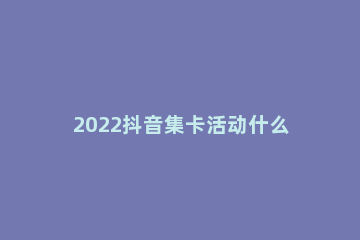 2022抖音集卡活动什么卡难获得 抖音集卡2021卡怎么获得