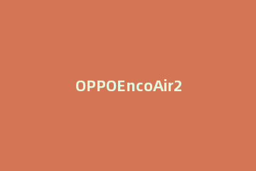 OPPOEncoAir2剩余电量在哪里查看 oppo enco air电量