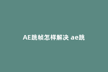 AE跳帧怎样解决 ae跳到下一个关键帧
