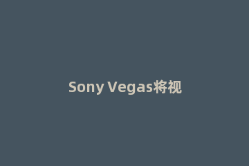Sony Vegas将视频旋转90度的详细操作教程