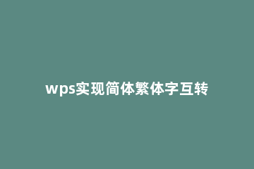 wps实现简体繁体字互转的详细操作 繁体字转简体字wps