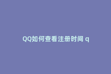 QQ如何查看注册时间 qq如何查看注册时间年月