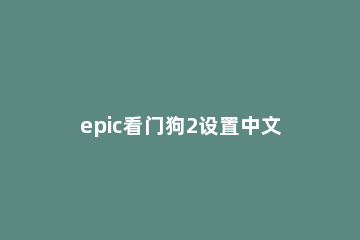 epic看门狗2设置中文方法 epic看门狗2怎么调成中文