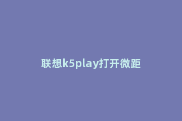 联想k5play打开微距功能的图文教程 联想k5play怎么格机
