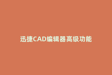 迅捷CAD编辑器高级功能的使用步骤 迅捷cad编辑器基础教程