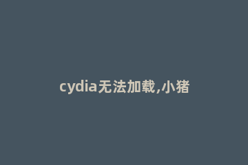 cydia无法加载,小猪教您cydia无法加载怎么办 cydia提示无法加载