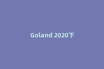 Goland 2020下载：Goland快捷键介绍