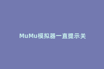 MuMu模拟器一直提示关闭hyper-v怎么解决 mumu模拟器无法运行,请检查是否开启Hyper-v