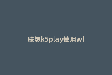联想k5play使用wlan直连的图文步骤 联想k5play刷机
