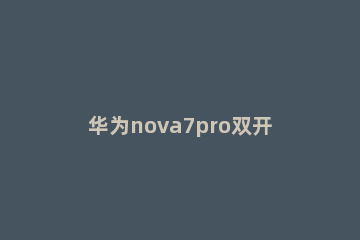 华为nova7pro双开应用操作步骤 华为nova8pro如何应用双开