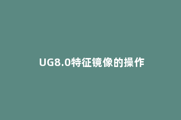 UG8.0特征镜像的操作技巧 ug镜像实体与镜像特征