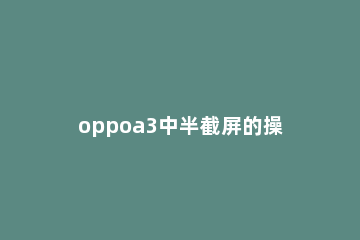 oppoa3中半截屏的操作教程 oppoa3手机如何截屏