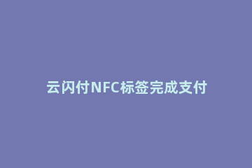 云闪付NFC标签完成支付的详细步骤 云闪付开启nfc