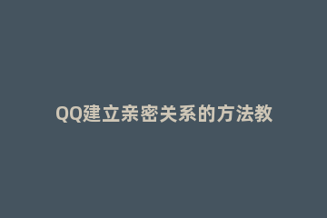 QQ建立亲密关系的方法教程 怎样qq建立亲密关系