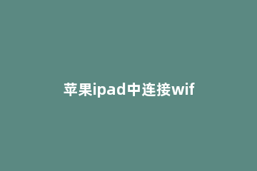 苹果ipad中连接wifi的简单步骤 iphone和ipad怎么连接wifi