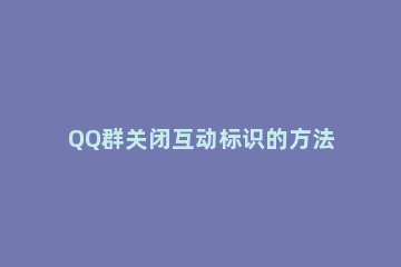 QQ群关闭互动标识的方法教程 qq群怎么关闭群主标识