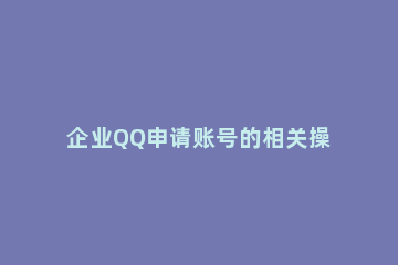 企业QQ申请账号的相关操作教程 如何申请企业qq账号
