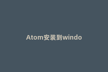 Atom安装到windows上的详细步骤 atom下载与安装