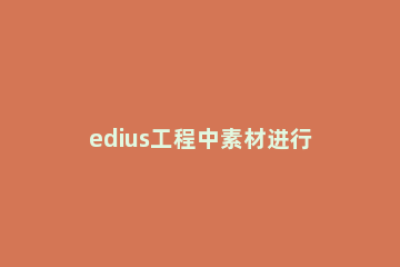 edius工程中素材进行保存的操作步骤 edius使用教程素材剪辑