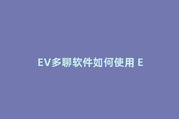 EV多聊软件如何使用 Ev是什么软件