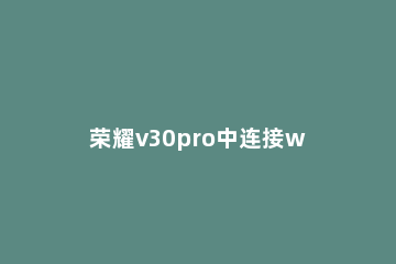 荣耀v30pro中连接wifi的详细步骤 荣耀v30pro是wifi5吗