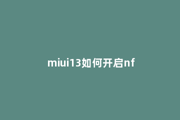 miui13如何开启nfc MIUI13如何开启虚拟内存