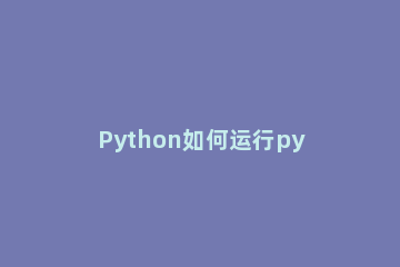 Python如何运行py文件 python运行py文件没反应
