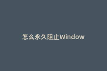 怎么永久阻止Windows10更新 怎么阻止windows 10系统更新