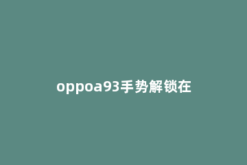 oppoa93手势解锁在哪里 oppoa91怎么设置手势解锁