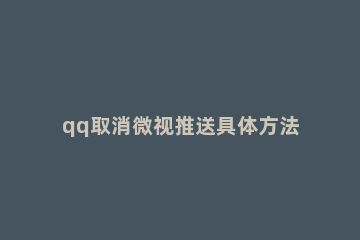 qq取消微视推送具体方法 qq怎么关闭微视推送