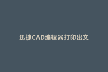迅捷CAD编辑器打印出文件的图文操作 迅捷cad编辑文字