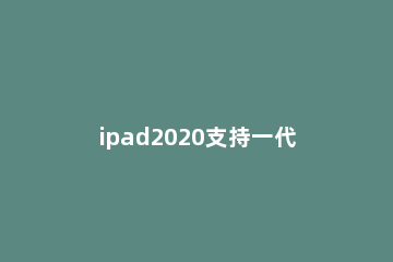 ipad2020支持一代笔还是二代笔 ipad2018用一代笔还是二代笔